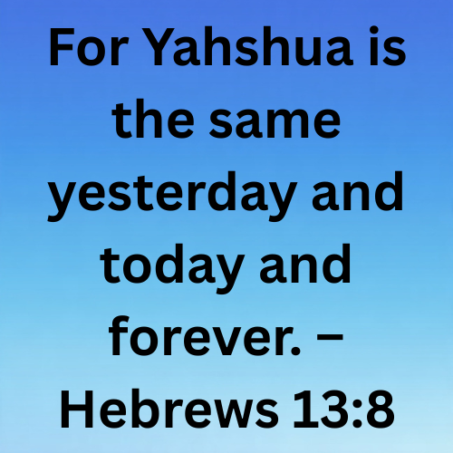 For Yahshua is the same yesterday and today and forever. – Hebrews 13:8