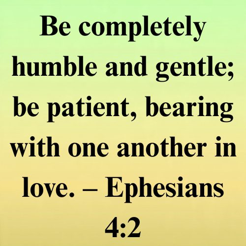 Be completely humble and gentle; be patient, bearing with one another in love. – Ephesians 4:2