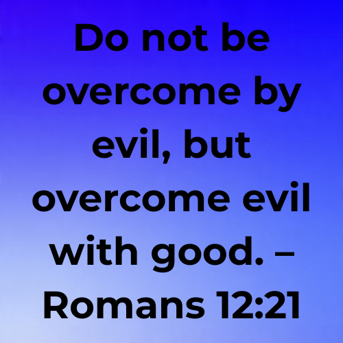 Do not be overcome by evil, but overcome evil with good. – Romans 12:21