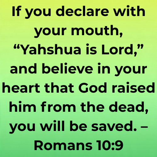 If you declare with your mouth, “Yahshua is Lord,” and believe in your heart that God raised him from the dead, you will be saved. – Romans 10:9