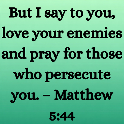 But I say to you, love your enemies and pray for those who persecute you. – Matthew 5:44