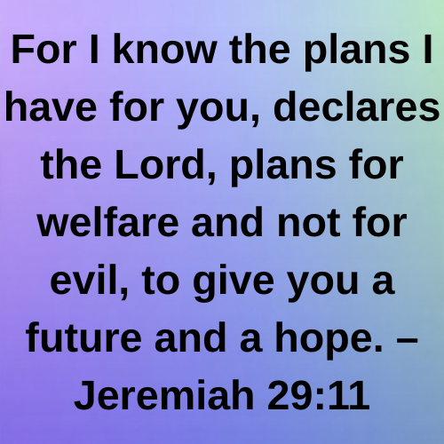 For I know the plans I have for you, declares the Lord, plans for welfare and not for evil, to give you a future and a hope. – Jeremiah 29:11