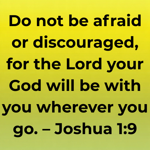 Do not be afraid or discouraged, for the Lord your God will be with you wherever you go. – Joshua 1:9