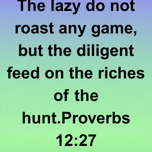 The lazy do not roast any game, but the diligent feed on the riches of the hunt. Proverbs 12:27