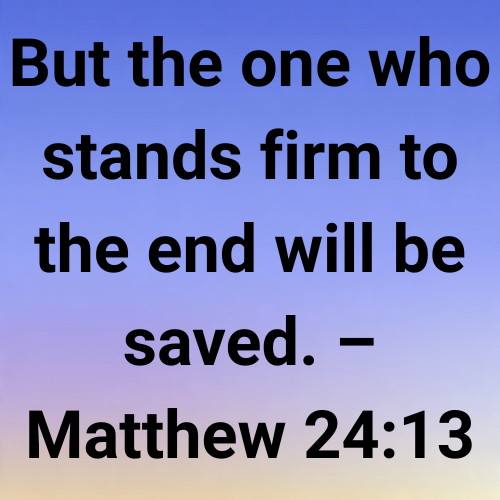 But the one who stands firm to the end will be saved. – Matthew 24:13