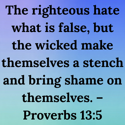 The righteous hate what is false, but the wicked make themselves a stench and bring shame on themselves. – Proverbs 13:5
