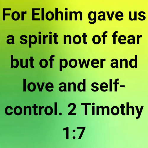 For Elohim gave us a spirit not of fear but of power and love and self-control. 2 Timothy 1:7