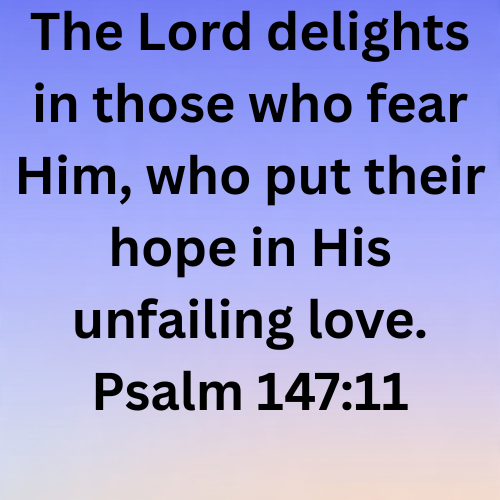 The Lord delights in those who fear Him, who put their hope in His unfailing love. Psalm 147:11  