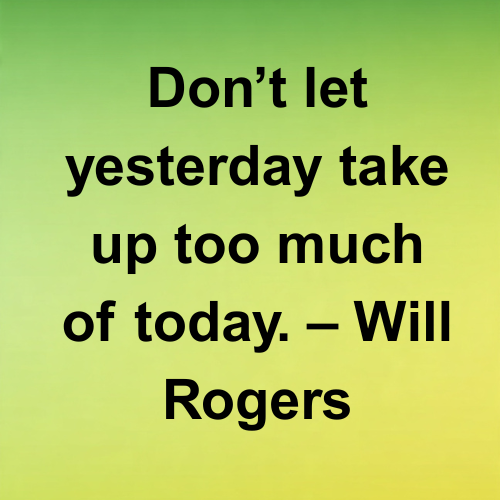 Don’t let yesterday take up too much of today. – Will Rogers