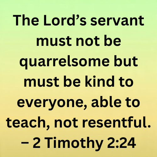 The Lord’s servant must not be quarrelsome but must be kind to everyone, able to teach, not resentful. – 2 Timothy 2:24