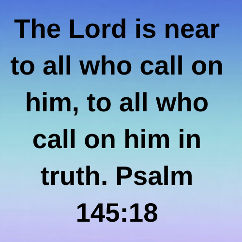 The Lord is near to all who call on him, to all who call on him in truth. Psalm 145:18