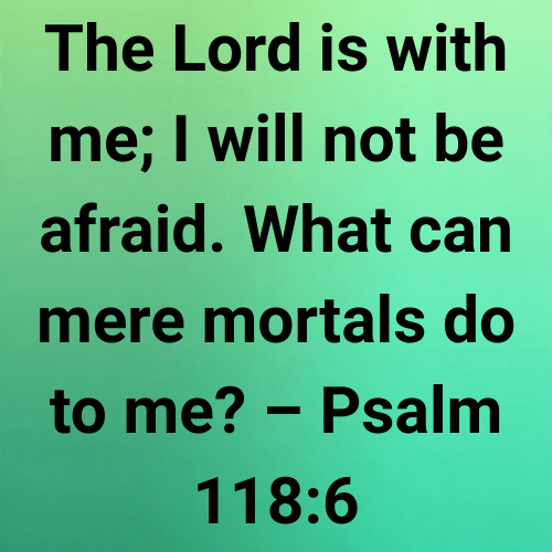 The Lord is with me; I will not be afraid. What can mere mortals do to me? – Psalm 118:6