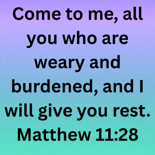 Come to me, all you who are weary and burdened, and I will give you rest. Matthew 11:28