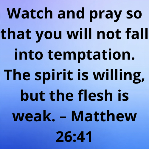 Watch and pray so that you will not fall into temptation. The spirit is willing, but the flesh is weak. – Matthew 26:41