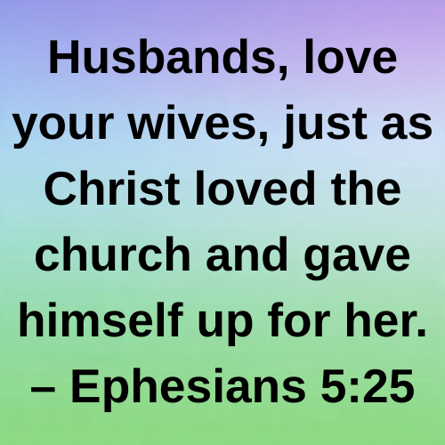 Husbands, love your wives, just as Christ loved the church and gave himself up for her. – Ephesians 5:25