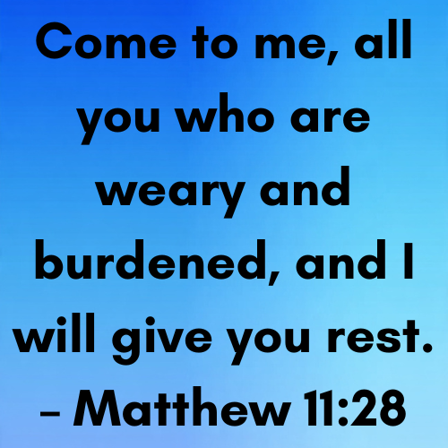 Come to me, all you who are weary and burdened, and I will give you rest. – Matthew 11:28