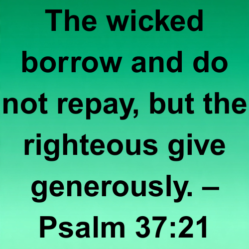 The wicked borrow and do not repay, but the righteous give generously. – Psalm 37:21