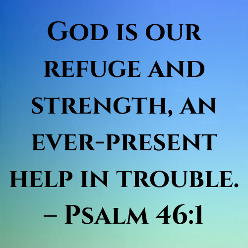 God is our refuge and strength, an ever-present help in trouble. – Psalm 46:1