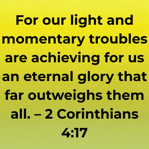 For our light and momentary troubles are achieving for us an eternal glory that far outweighs them all. – 2 Corinthians 4:17