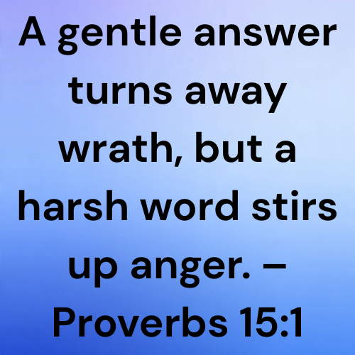 A gentle answer turns away wrath, but a harsh word stirs up anger. – Proverbs 15:1