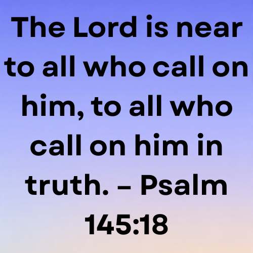 The Lord is near to all who call on him, to all who call on him in truth. – Psalm 145:18