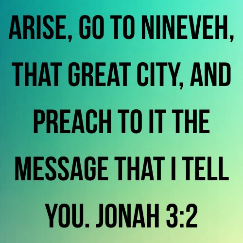 Arise, go to Nineveh, that great city, and preach to it the message that I tell you. Jonah 3:2