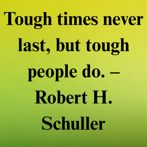 Tough times never last, but tough people do. – Robert H. Schuller