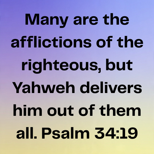 Many are the afflictions of the righteous, but Yahweh delivers him out of them all. Psalm 34:19