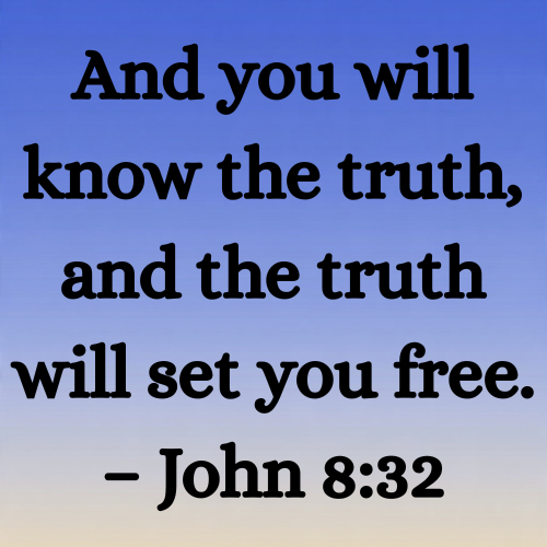 And you will know the truth, and the truth will set you free. – John 8:32