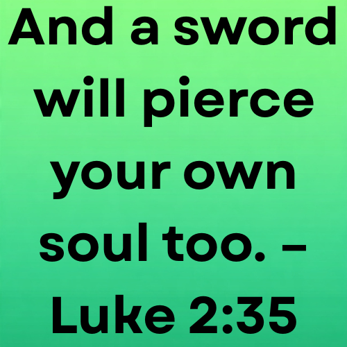 And a sword will pierce your own soul too. – Luke 2:35