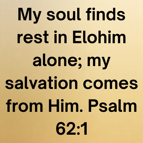 My soul finds rest in Elohim alone; my salvation comes from Him. Psalm 62:1