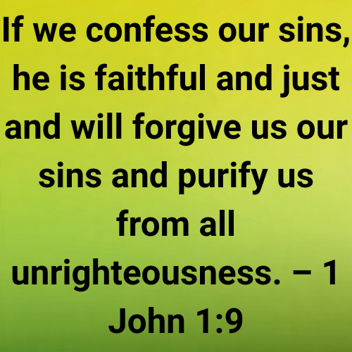 If we confess our sins, he is faithful and just and will forgive us our sins and purify us from all unrighteousness. – 1 John 1:9