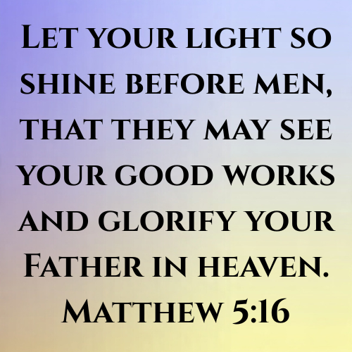 Let your light so shine before men, that they may see your good works and glorify your Father in heaven. Matthew 5:16