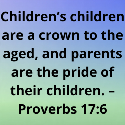 Children’s children are a crown to the aged, and parents are the pride of their children. – Proverbs 17:6