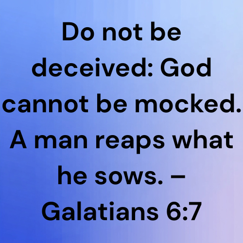 Do not be deceived: God cannot be mocked. A man reaps what he sows. – Galatians 6:7