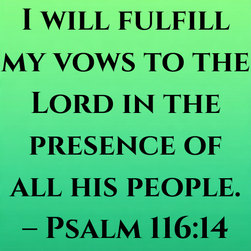 I will fulfill my vows to the Lord in the presence of all his people. – Psalm 116:14