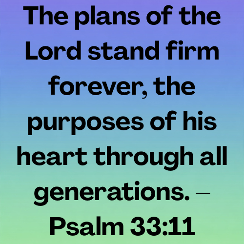The plans of the Lord stand firm forever, the purposes of his heart through all generations. – Psalm 33:11