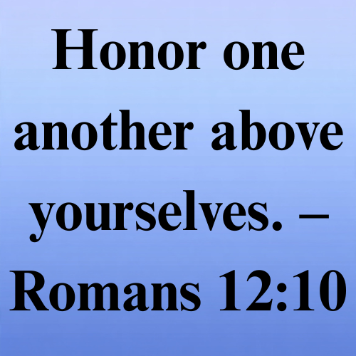 Honor one another above yourselves. – Romans 12:10