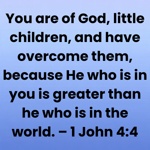 You are of God, little children, and have overcome them, because He who is in you is greater than he who is in the world. – 1 John 4:4