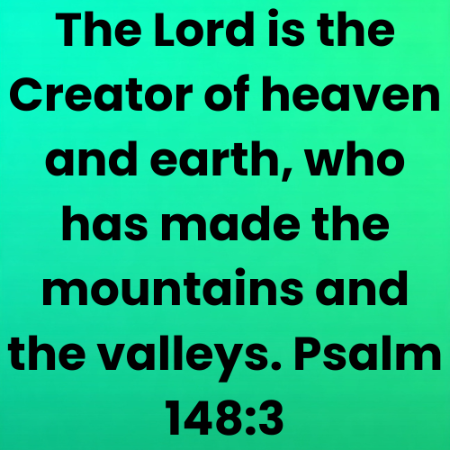 The Lord is the Creator of heaven and earth, who has made the mountains and the valleys. Psalm 148:3