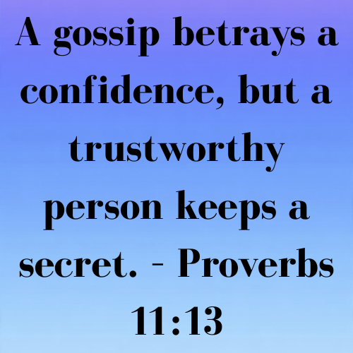 A gossip betrays a confidence, but a trustworthy person keeps a secret. – Proverbs 11:13