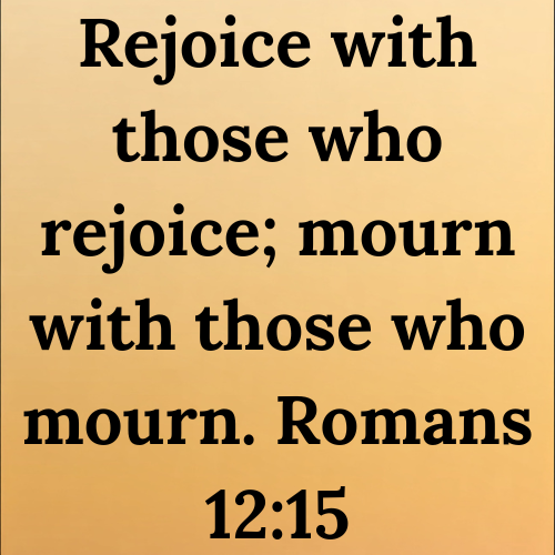 Rejoice with those who rejoice; mourn with those who mourn. Romans 12:15