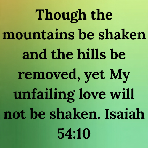 Though the mountains be shaken and the hills be removed, yet My unfailing love will not be shaken. Isaiah 54:10