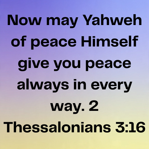 Now may Yahweh of peace Himself give you peace always in every way. 2 Thessalonians 3:16