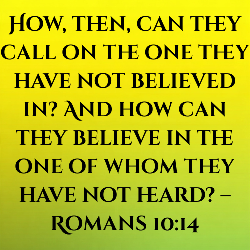 How, then, can they call on the one they have not believed in? And how can they believe in the one of whom they have not heard? – Romans 10:14