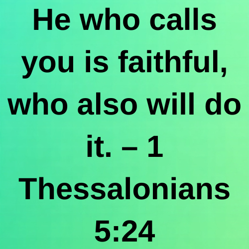 He who calls you is faithful, who also will do it. – 1 Thessalonians 5:24