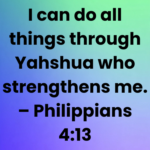 I can do all things through Yahshua who strengthens me. – Philippians 4:13