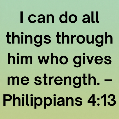 I can do all things through him who gives me strength. – Philippians 4:13
