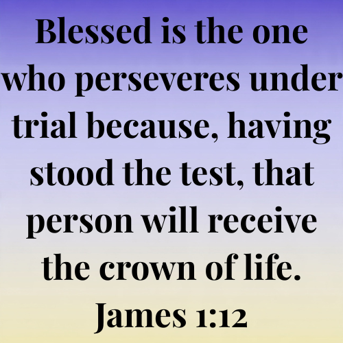 Blessed is the one who perseveres under trial because, having stood the test, that person will receive the crown of life. James 1:12