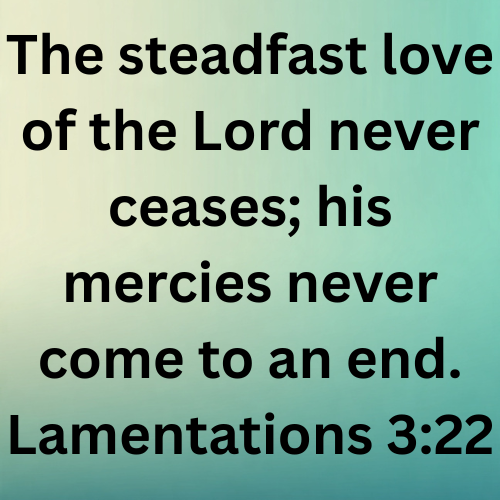 The steadfast love of the Lord never ceases; his mercies never come to an end. Lamentations 3:22